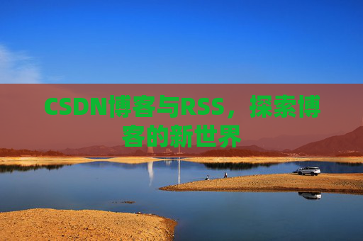 CSDN博客与RSS,探索博客的新世界