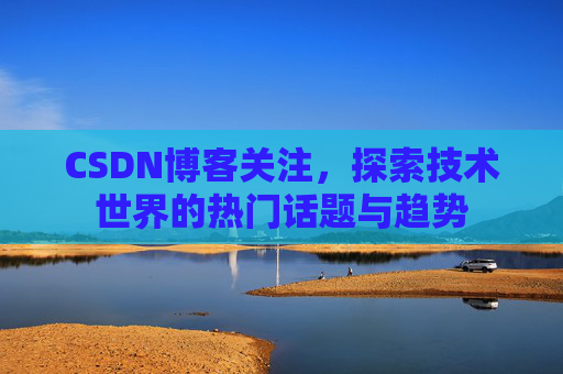 CSDN博客关注，探索技术世界的热门话题与趋势