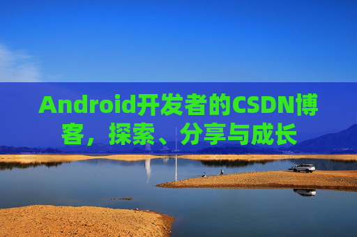 Android开发者的CSDN博客，探索、分享与成长
